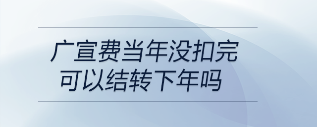 廣宣費(fèi)當(dāng)年沒(méi)扣完可以結(jié)轉(zhuǎn)下年嗎