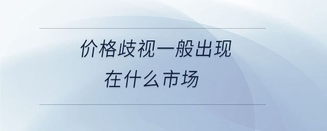 價(jià)格歧視一般出現(xiàn)在什么市場(chǎng)