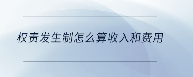 權責發(fā)生制怎么算收入和費用