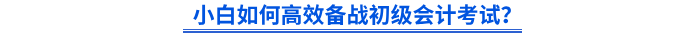 小白如何高效備戰(zhàn)初級會計考試？