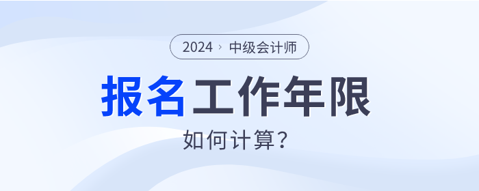 2024年中級會計師報名，工作年限如何計算？速查看！