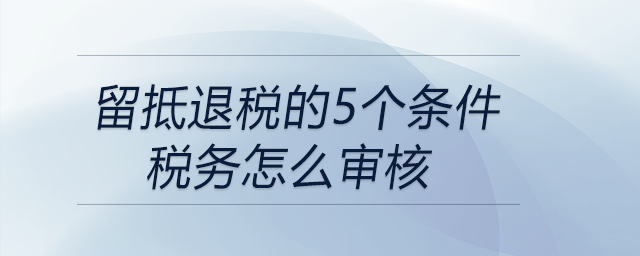 留抵退稅的5個(gè)條件稅務(wù)怎么審核