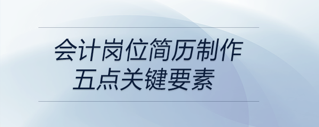 會計崗位簡歷制作關(guān)鍵的要素有這五點