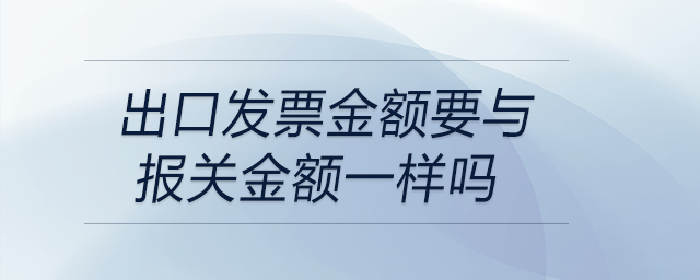 出口發(fā)票金額要與報關(guān)金額一樣嗎
