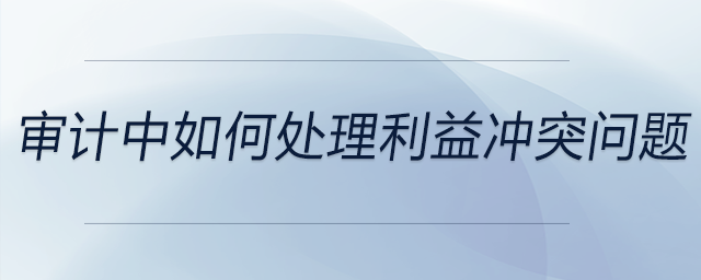 審計(jì)中如何處理利益沖突問題
