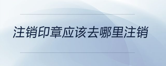 注銷印章應該去哪里注銷