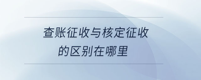 查賬征收與核定征收的區(qū)別在哪里