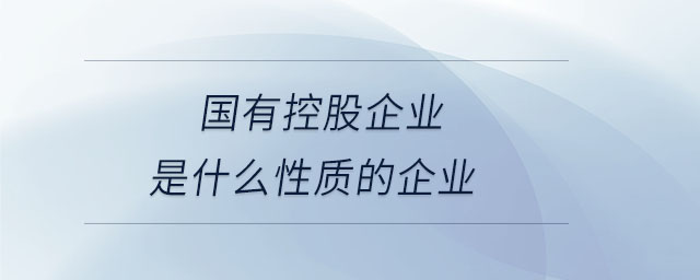 國(guó)有控股企業(yè)是什么性質(zhì)的企業(yè)
