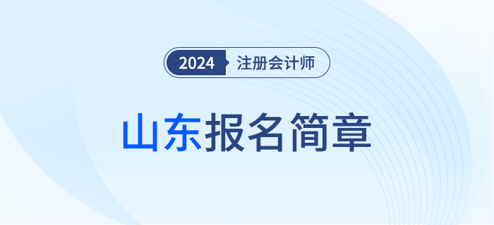 山東：2024年注冊會(huì)計(jì)師全國統(tǒng)一考試山東考區(qū)報(bào)名簡章