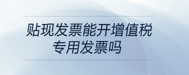 貼現(xiàn)發(fā)票能開(kāi)增值稅專用發(fā)票嗎