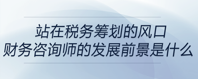 站在稅務籌劃的風口，財務咨詢師的發(fā)展前景是什么？