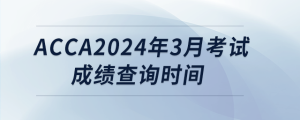 acca2024年3月考試成績查詢時間