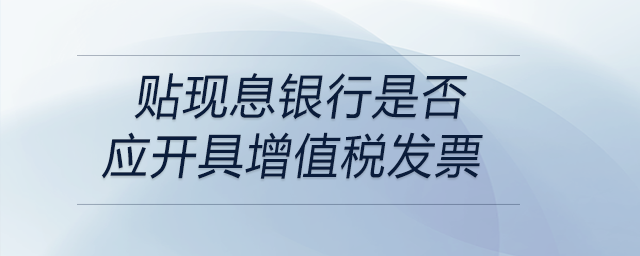 貼現(xiàn)息銀行是否應(yīng)開具增值稅發(fā)票