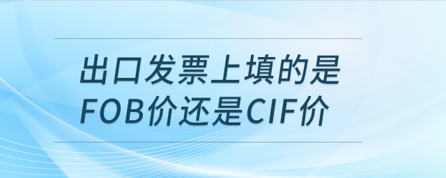 出口發(fā)票上填的是FOB價還是CIF價？