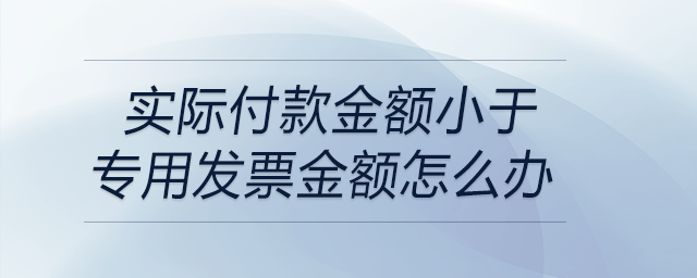 實際付款金額小于專用發(fā)票金額怎么辦