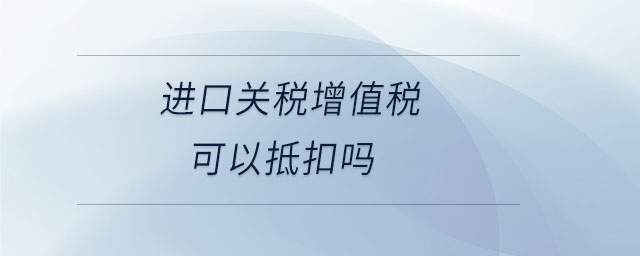 進(jìn)口關(guān)稅增值稅可以抵扣嗎