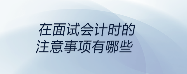 在面試會(huì)計(jì)時(shí)的注意事項(xiàng)有哪些？