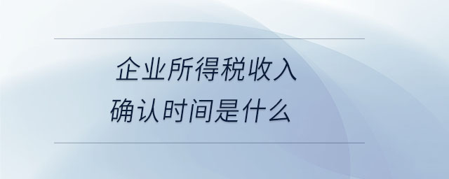 企業(yè)所得稅收入確認(rèn)時間是什么