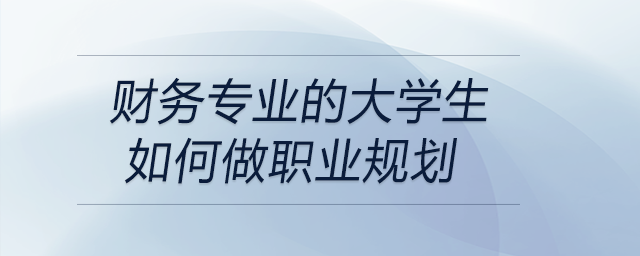 財(cái)務(wù)專業(yè)的大學(xué)生如何做職業(yè)規(guī)劃？
