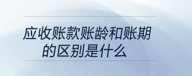 應(yīng)收賬款賬齡和賬期的區(qū)別是什么