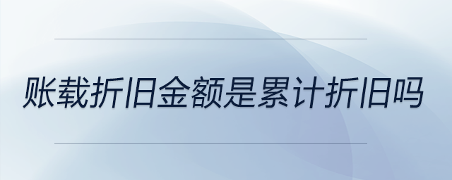 賬載折舊金額是累計(jì)折舊嗎
