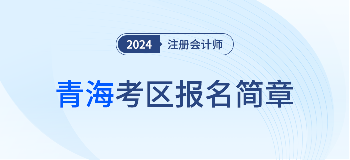 青海發(fā)布2024年注冊會計師全國統一考試（青?？紖^(qū)）報名簡章