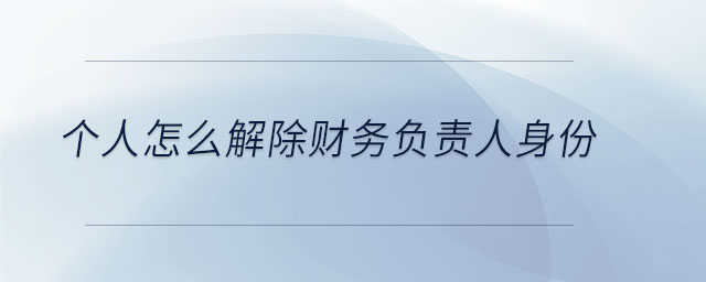 個人怎么解除財務負責人身份