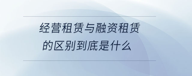 經(jīng)營(yíng)租賃與融資租賃的區(qū)別到底是什么