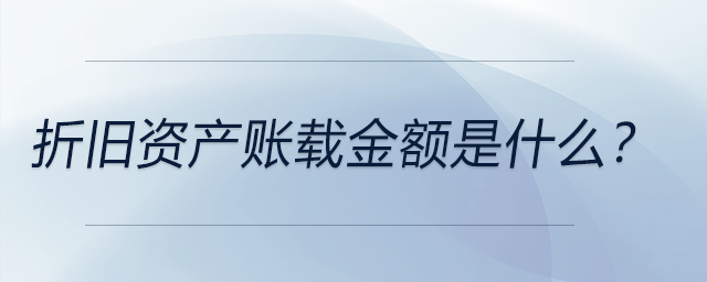 折舊資產(chǎn)賬載金額是什么？