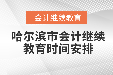2024年黑龍江省哈爾濱市會(huì)計(jì)繼續(xù)教育時(shí)間安排