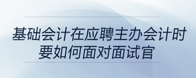 如果一直是基礎(chǔ)會(huì)計(jì)，在應(yīng)聘主辦會(huì)計(jì)時(shí)要如何面對面試官