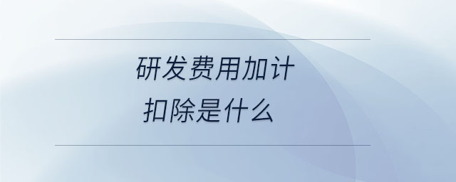 研發(fā)費(fèi)用加計(jì)扣除是什么