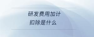 研發(fā)費(fèi)用加計(jì)扣除是什么