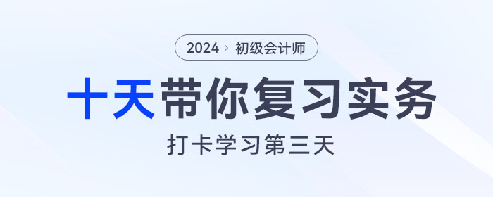 時間緊任務(wù)重，十天帶你復(fù)習(xí)初級會計實務(wù)得分點！打卡第三天！