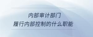 內(nèi)部審計(jì)部門履行內(nèi)部控制的什么職能