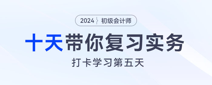 時間緊任務(wù)重，十天帶你復(fù)習(xí)初級會計實務(wù)得分點！打卡第五天！