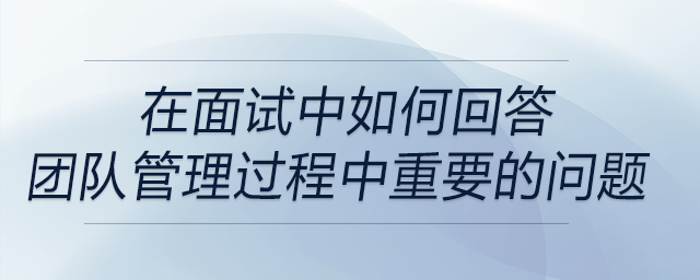 面試中問到有關(guān)團隊管理過程中重要方面的問題時，如何回答？
