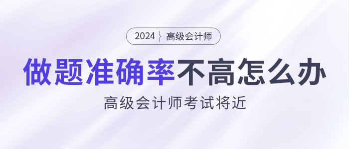 24年高級(jí)會(huì)計(jì)師考試將近，做題準(zhǔn)確率不高怎么辦？