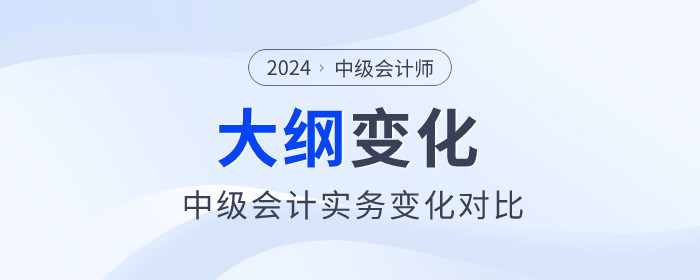 2024年中級(jí)會(huì)計(jì)《中級(jí)會(huì)計(jì)實(shí)務(wù)》考試大綱變化對(duì)比！