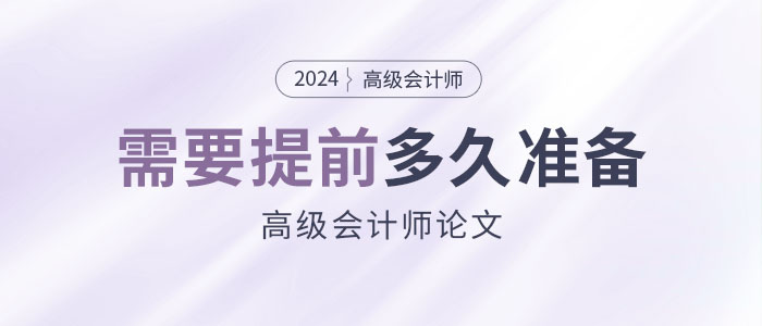 高級(jí)會(huì)計(jì)職稱(chēng)論文需要提前多久準(zhǔn)備？