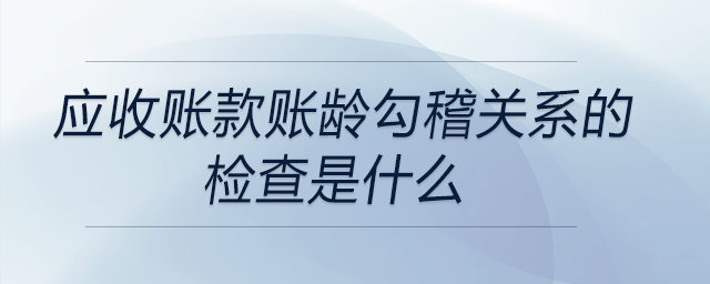 應收賬款賬齡勾稽關系的檢查是什么？