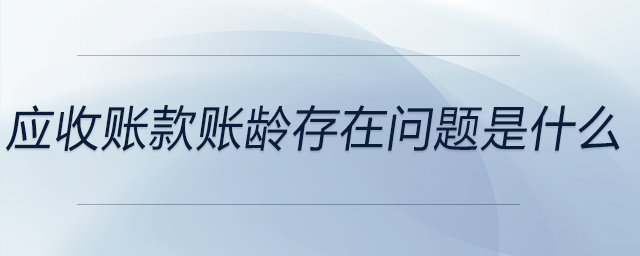 應(yīng)收賬款賬齡存在問(wèn)題是什么