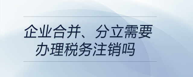 企業(yè)合并、分立需要辦理稅務注銷嗎