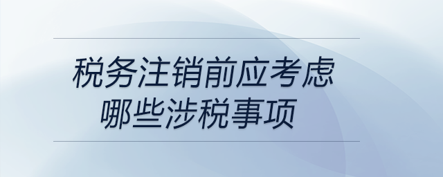 稅務(wù)注銷(xiāo)前應(yīng)考慮哪些涉稅事項(xiàng)
