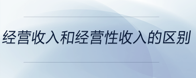 經(jīng)營收入和經(jīng)營性收入的區(qū)別