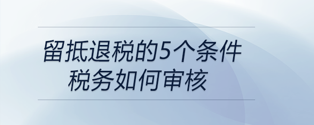 留抵退稅的5個(gè)條件稅務(wù)如何審核