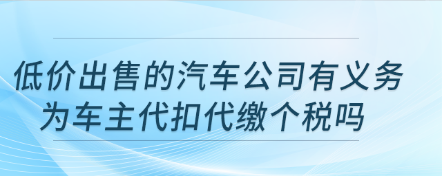 低價出售的汽車公司有義務(wù)為車主代扣代繳個稅嗎？公司注銷，車輛可轉(zhuǎn)讓嗎？