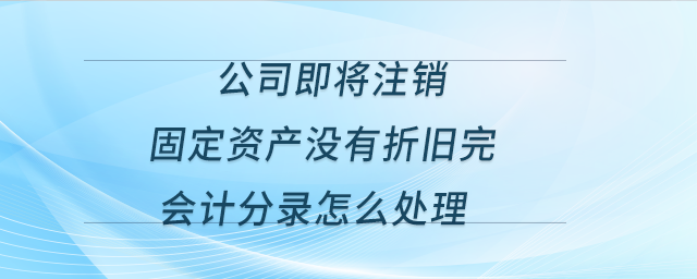 公司即將注銷，固定資產(chǎn)沒有折舊完，會(huì)計(jì)分錄怎么處理？