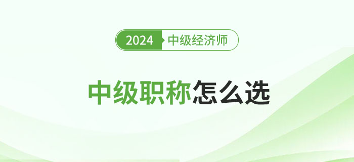 中級職稱怎么選？中級經(jīng)濟師怎么樣?