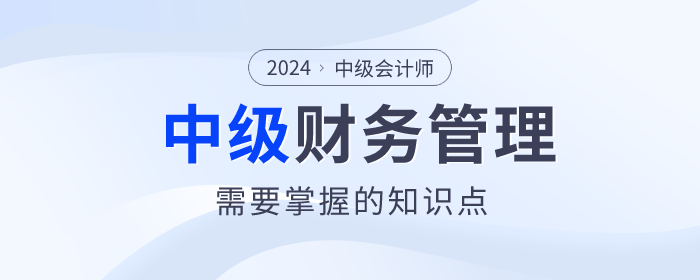 趕快看！2024年中級(jí)會(huì)計(jì)《財(cái)務(wù)管理》科目這些內(nèi)容要掌握！